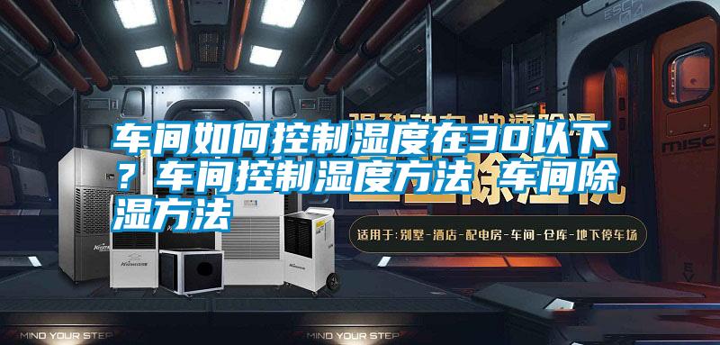 車間如何控制濕度在30以下？車間控制濕度方法 車間除濕方法