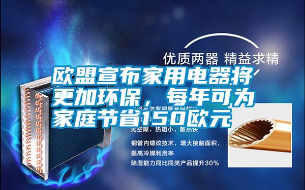 歐盟宣布家用電器將更加環(huán)保，每年可為家庭節(jié)省150歐元