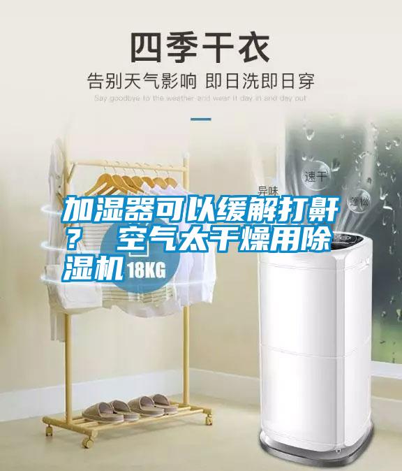 加濕器可以緩解打鼾？ 空氣太干燥用除濕機(jī)