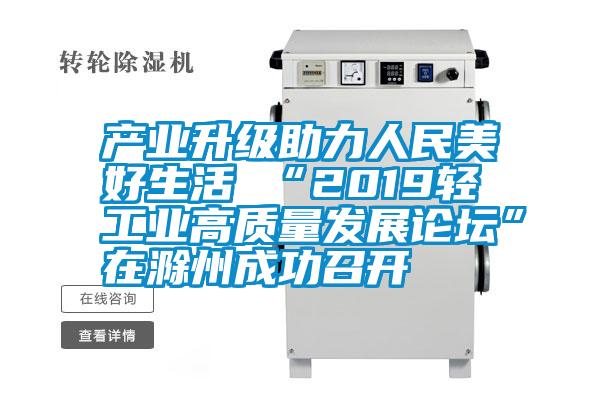 產(chǎn)業(yè)升級(jí)助力人民美好生活 “2019輕工業(yè)高質(zhì)量發(fā)展論壇”在滁州成功召開