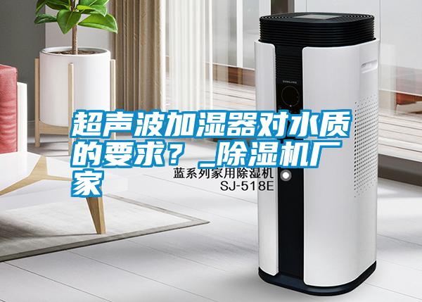 超聲波加濕器對(duì)水質(zhì)的要求？_除濕機(jī)廠家