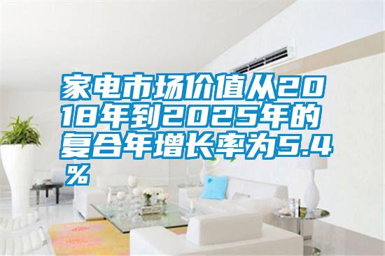 家電市場價值從2018年到2025年的復(fù)合年增長率為5.4％