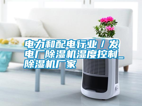 電力和配電行業(yè)／發(fā)電廠除濕機(jī)濕度控制_除濕機(jī)廠家