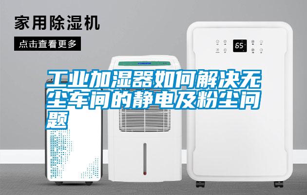 工業(yè)加濕器如何解決無塵車間的靜電及粉塵問題