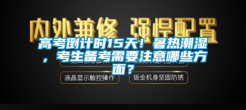 高考倒計時15天！暑熱潮濕，考生備考需要注意哪些方面？