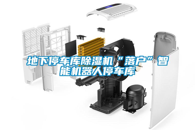 地下停車庫除濕機“落戶”智能機器人停車庫