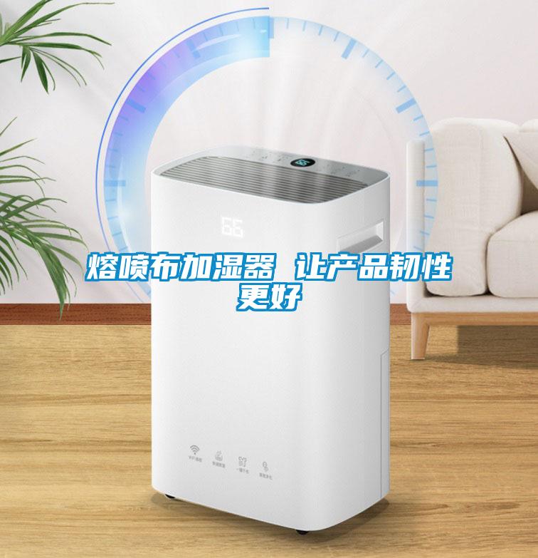 熔噴布加濕器 讓產(chǎn)品韌性更好