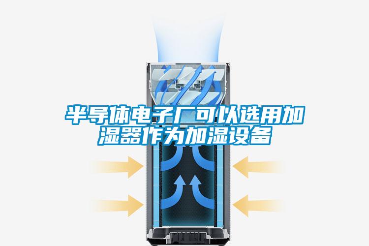 半導(dǎo)體電子廠可以選用加濕器作為加濕設(shè)備