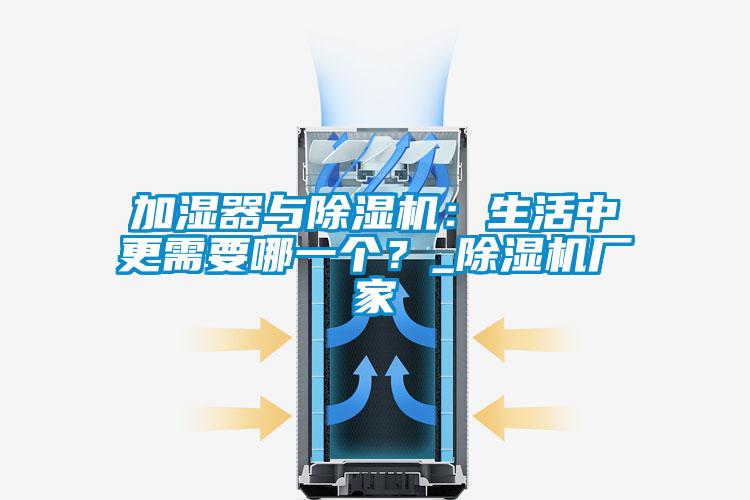 加濕器與除濕機(jī)：生活中更需要哪一個(gè)？_除濕機(jī)廠家