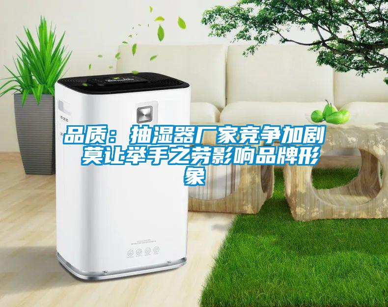 品質(zhì)：抽濕器廠家競爭加劇 莫讓舉手之勞影響品牌形象