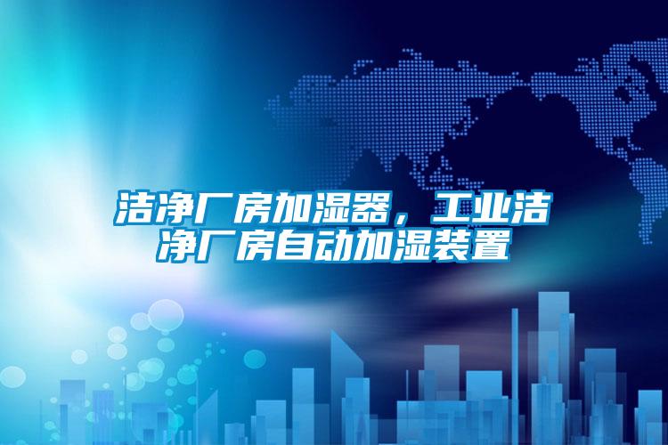 潔凈廠房加濕器，工業(yè)潔凈廠房自動加濕裝置