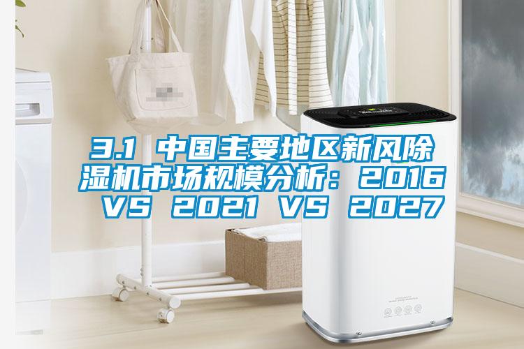 3.1 中國主要地區(qū)新風(fēng)除濕機(jī)市場規(guī)模分析：2016 VS 2021 VS 2027