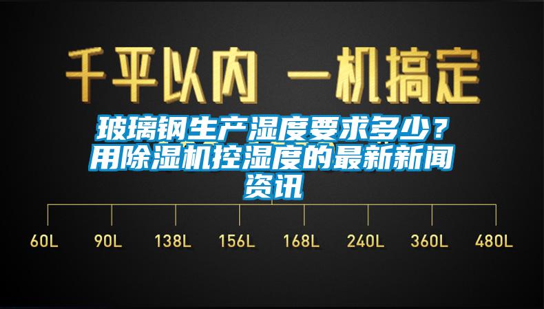 玻璃鋼生產(chǎn)濕度要求多少？用除濕機(jī)控濕度的最新新聞資訊