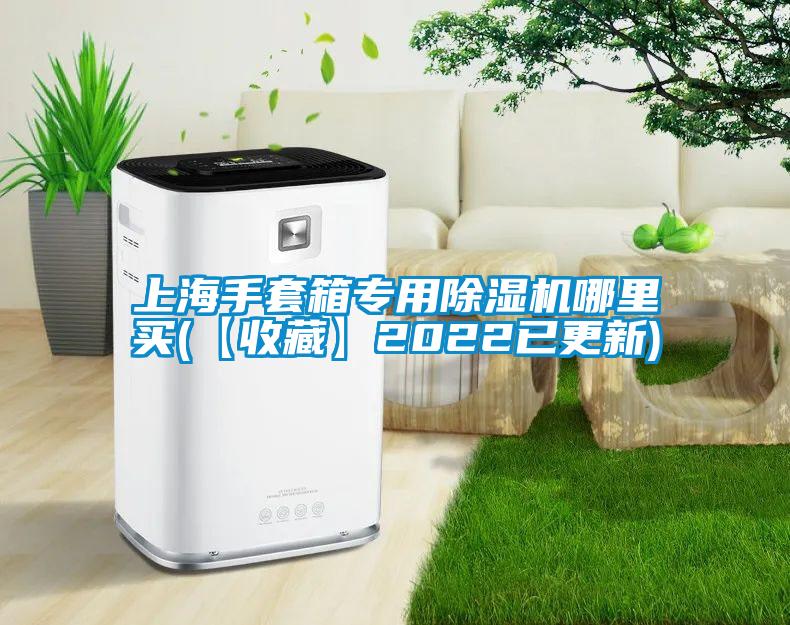 上海手套箱專用除濕機哪里買(【收藏】2022已更新)