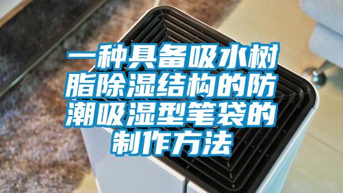 一種具備吸水樹脂除濕結(jié)構(gòu)的防潮吸濕型筆袋的制作方法