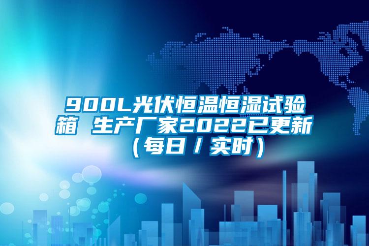 900L光伏恒溫恒濕試驗(yàn)箱 生產(chǎn)廠家2022已更新（每日／實(shí)時(shí)）