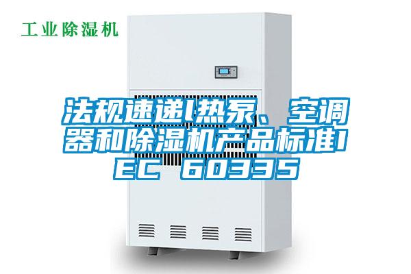 法規(guī)速遞l熱泵、空調(diào)器和除濕機產(chǎn)品標準IEC 60335