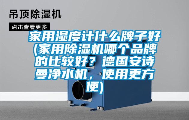 家用濕度計什么牌子好(家用除濕機哪個品牌的比較好？德國安詩曼凈水機，使用更方便)