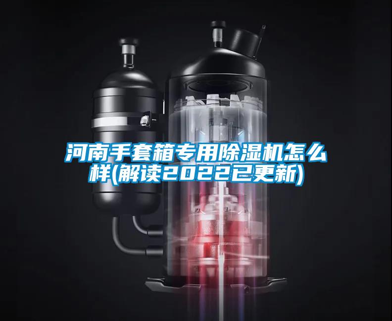 河南手套箱專用除濕機怎么樣(解讀2022已更新)