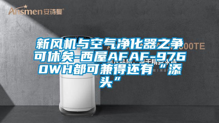 新風機與空氣凈化器之爭可休矣-西屋AFAF-9760WH都可兼得還有“添頭”