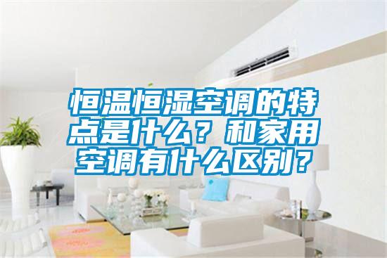 恒溫恒濕空調(diào)的特點(diǎn)是什么？和家用空調(diào)有什么區(qū)別？