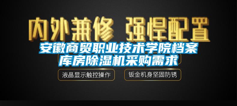 安徽商貿職業(yè)技術學院檔案庫房除濕機采購需求