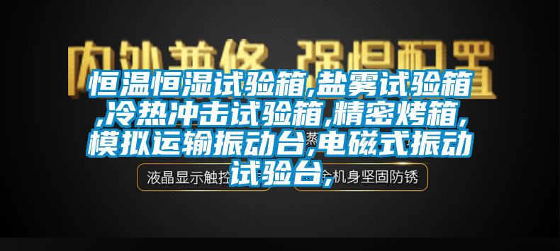 恒溫恒濕試驗(yàn)箱,鹽霧試驗(yàn)箱,冷熱沖擊試驗(yàn)箱,精密烤箱,模擬運(yùn)輸振動(dòng)臺(tái),電磁式振動(dòng)試驗(yàn)臺(tái),