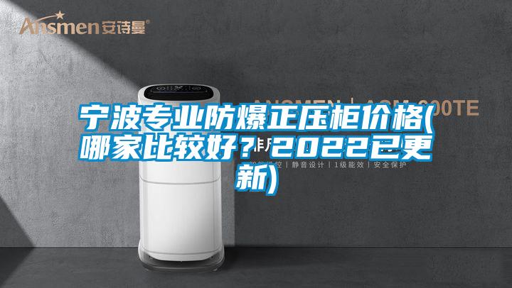 寧波專業(yè)防爆正壓柜價(jià)格(哪家比較好？2022已更新)