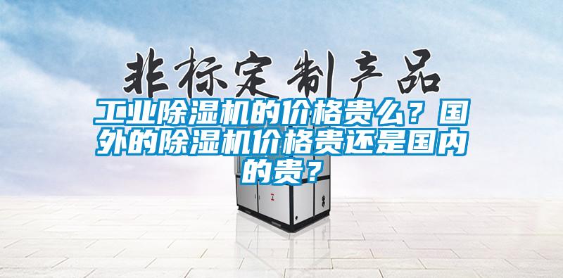 工業(yè)除濕機(jī)的價格貴么？國外的除濕機(jī)價格貴還是國內(nèi)的貴？