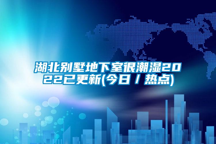 湖北別墅地下室很潮濕2022已更新(今日／熱點)