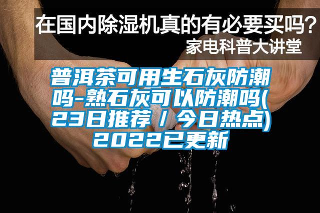 普洱茶可用生石灰防潮嗎-熟石灰可以防潮嗎(23日推薦／今日熱點(diǎn))2022已更新