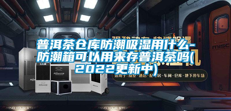 普洱茶倉庫防潮吸濕用什么-防潮箱可以用來存普洱茶嗎(2022更新中)