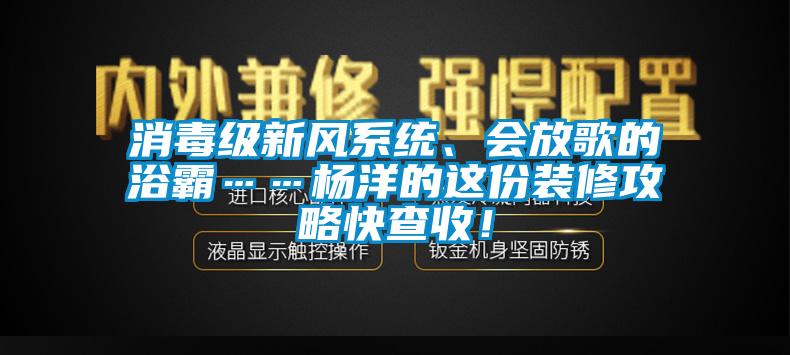 消毒級(jí)新風(fēng)系統(tǒng)、會(huì)放歌的浴霸……楊洋的這份裝修攻略快查收！