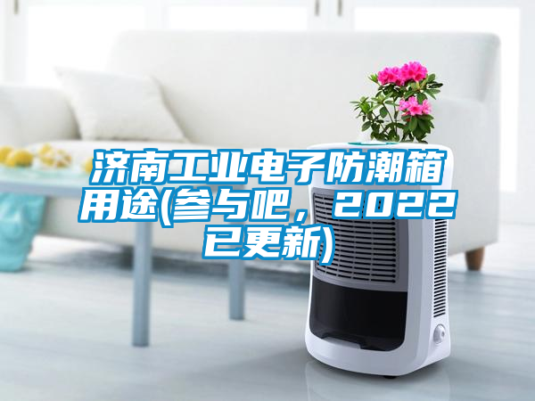 濟南工業(yè)電子防潮箱用途(參與吧，2022已更新)