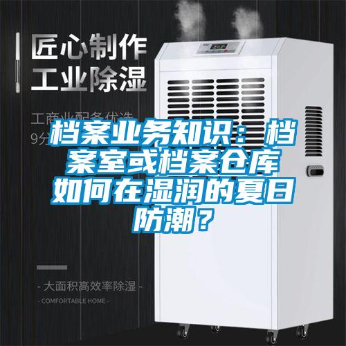 檔案業(yè)務知識：檔案室或檔案倉庫如何在濕潤的夏日防潮？