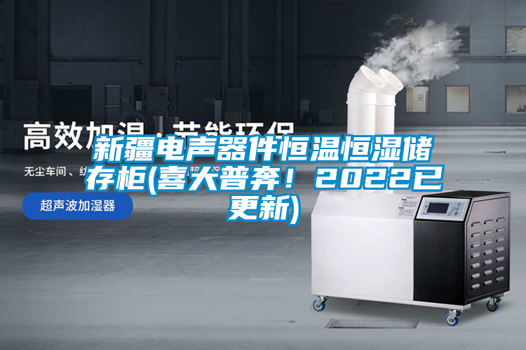 新疆電聲器件恒溫恒濕儲存柜(喜大普奔！2022已更新)