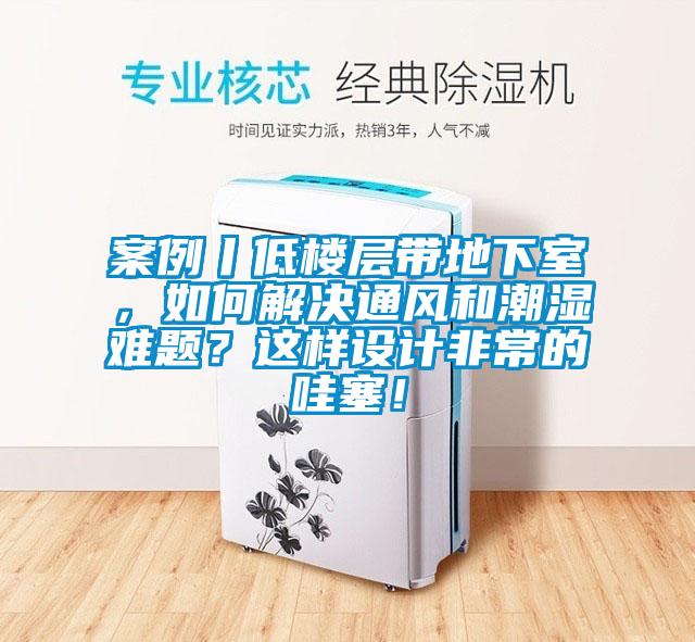 案例丨低樓層帶地下室，如何解決通風和潮濕難題？這樣設計非常的哇塞！