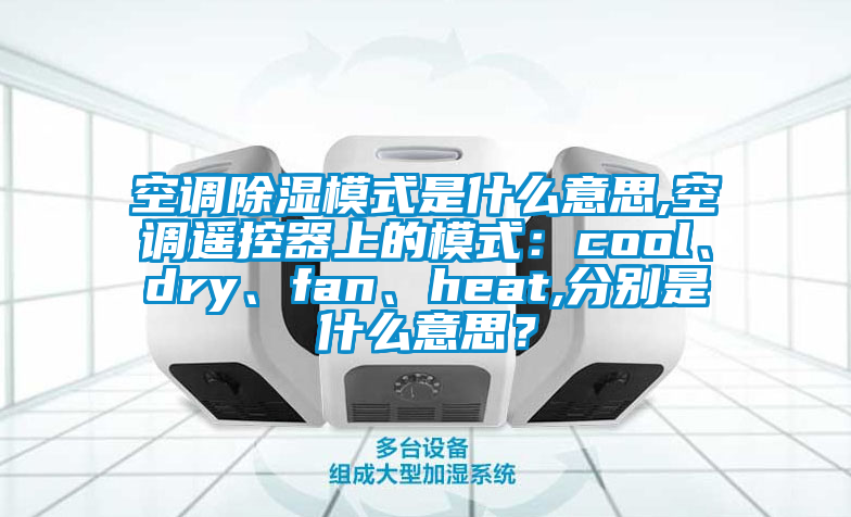 空調(diào)除濕模式是什么意思,空調(diào)遙控器上的模式：cool、dry、fan、heat,分別是什么意思？