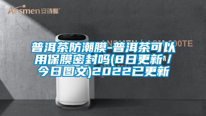 普洱茶防潮膜-普洱茶可以用保膜密封嗎(8日更新／今日?qǐng)D文)2022已更新