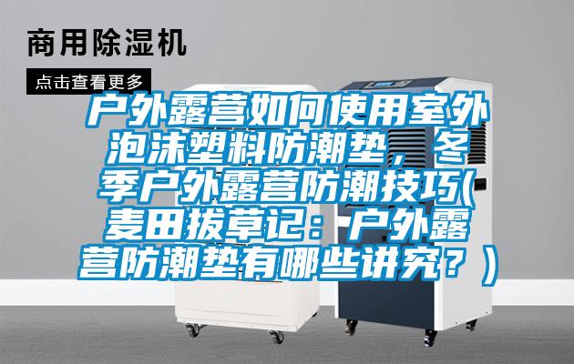 戶外露營如何使用室外泡沫塑料防潮墊，冬季戶外露營防潮技巧(麥田拔草記：戶外露營防潮墊有哪些講究？)