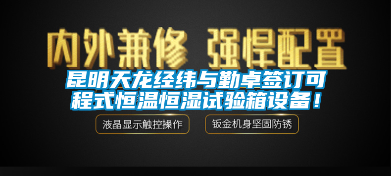 昆明天龍經(jīng)緯與勤卓簽訂可程式恒溫恒濕試驗箱設備！