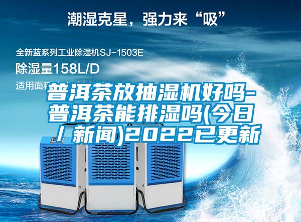 普洱茶放抽濕機(jī)好嗎-普洱茶能排濕嗎(今日／新聞)2022已更新