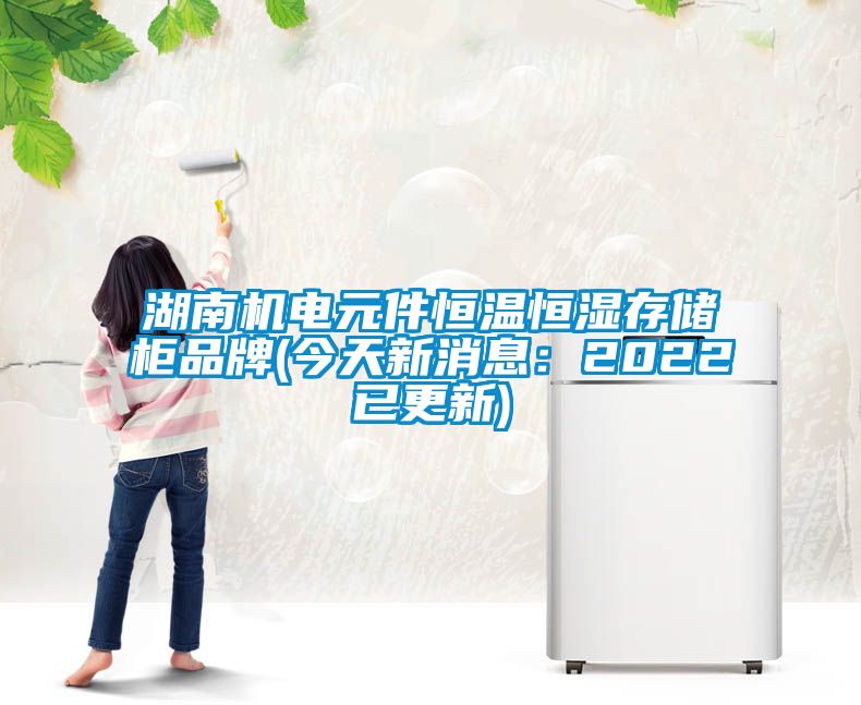 湖南機(jī)電元件恒溫恒濕存儲(chǔ)柜品牌(今天新消息：2022已更新)