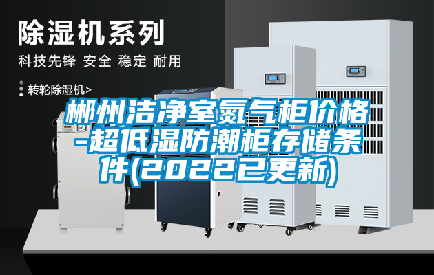 郴州潔凈室氮?dú)夤駜r(jià)格-超低濕防潮柜存儲(chǔ)條件(2022已更新)