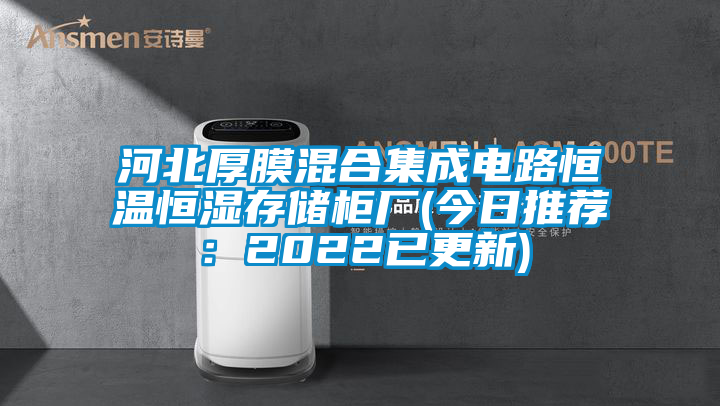 河北厚膜混合集成電路恒溫恒濕存儲柜廠(今日推薦：2022已更新)