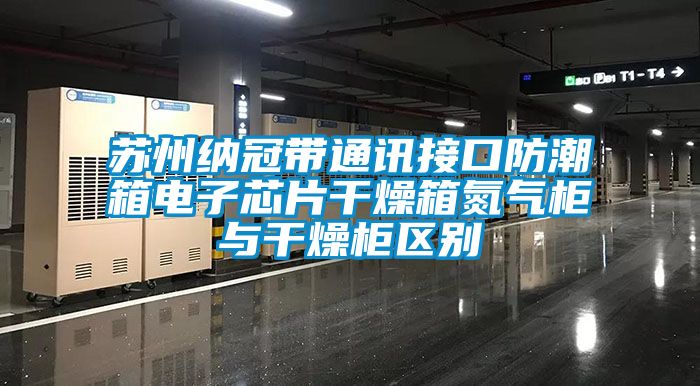 蘇州納冠帶通訊接口防潮箱電子芯片干燥箱氮氣柜與干燥柜區(qū)別