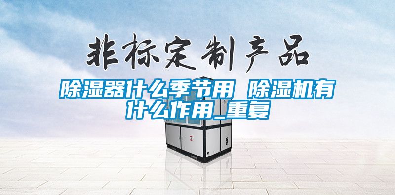 除濕器什么季節(jié)用 除濕機有什么作用_重復