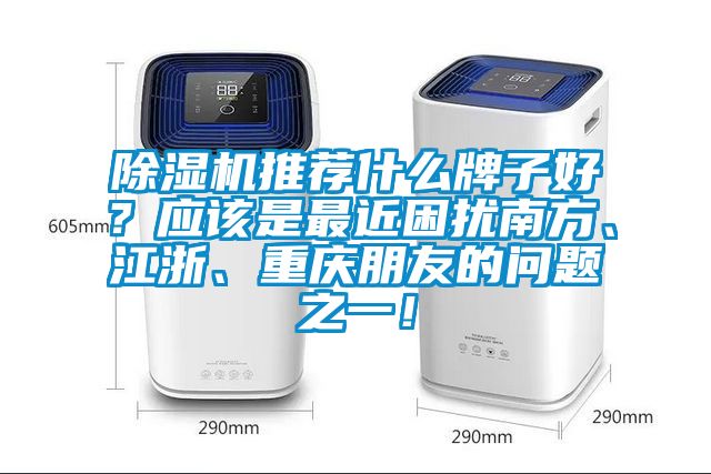 除濕機推薦什么牌子好？應(yīng)該是最近困擾南方、江浙、重慶朋友的問題之一！