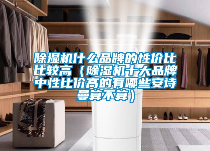 除濕機(jī)什么品牌的性價(jià)比比較高（除濕機(jī)十大品牌中性比價(jià)高的有哪些安詩曼算不算）