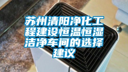 蘇州清陽凈化工程建設(shè)恒溫恒濕潔凈車間的選擇建議